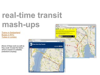 real-time transit
mash-ups
Trains in Switzerland
Buses in NYC
Tubes in London



[None of these work as well as
they could. Except the Swiss -
which is based on (reliable)
predictions anyway]
 