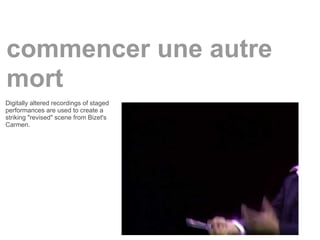 commencer une autre
mort
Digitally altered recordings of staged
performances are used to create a
striking "revised" scene from Bizet's
Carmen.
 