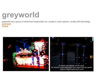 greyworld
greyworld are a group of artists that create public art, usually in urban spaces, usually with technology.
paint tests
musica
 
