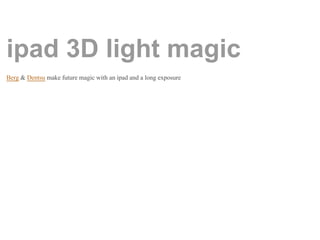 ipad 3D light magic
Berg & Dentsu make future magic with an ipad and a long exposure
 