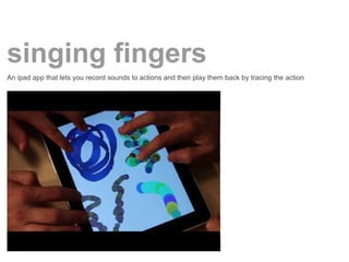 singing fingers
An ipad app that lets you record sounds to actions and then play them back by tracing the action
 