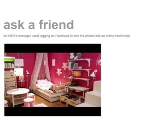ask a friend
An IKEA's manager used tagging on Facebook to turn his photos into an online showroom
 