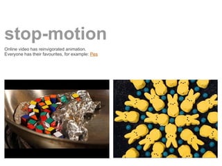 stop-motion
Online video has reinvigorated animation.
Everyone has their favourites, for example: Pes
 