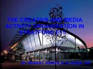 THE CREATIVE AND MEDIA ACTIVITY ORGANISATION IN STRATFORD E15... BY MUINAT ABISOLA ALAUSA 10E 