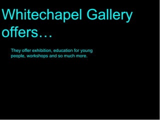 Whitechapel Gallery offers… They offer exhibition, education for young people, workshops and so much more. 