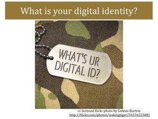 What is your digital identity?




                   cc licensed )lickr photo by Gideon Burton:
             http://)lickr.com/photos/wakingtiger/3157622308/
 