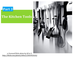 Part 3

The Kitchen Tools




       cc licensed )lickr photo by 60 in 3:
 http://)lickr.com/photos/60in3/2301953533/
 