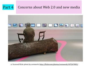 Part 4      Concerns about Web 2.0 and new media




    cc licensed )lickr photo by svenwerk: http://)lickr.com/photos/svenwerk/107267802/
 