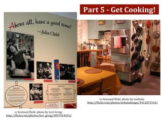 Part 5 ­ Get Cooking!




                                                              cc licensed )lickr photo by nzebula:
                                                    http://)lickr.com/photos/zebuladesign/3411073143/


        cc licensed )lickr photo by Lori Greig:
 http://)lickr.com/photos/lori_greig/3097914431/
 