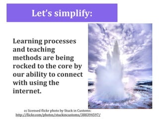 Let’s simplify:

Learning processes 
and teaching 
methods are being 
rocked to the core by 
our ability to connect 
with using the 
internet.

       cc licensed )lickr photo by Stuck in Customs:
 http://)lickr.com/photos/stuckincustoms/388394597/
 