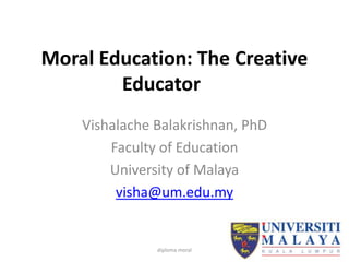 Moral Education: The Creative
        Educator
    Vishalache Balakrishnan, PhD
        Faculty of Education
        University of Malaya
         visha@um.edu.my


               diploma moral
 