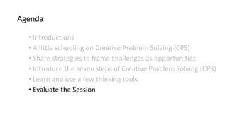 Agenda
• Introductions
• A little schooling on Creative Problem Solving (CPS)
• Share strategies to frame challenges as opportunities
• Introduce the seven steps of Creative Problem Solving (CPS)
• Learn and use a few thinking tools
• Evaluate the Session
 