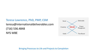 Teresa Lawrence, PhD, PMP, CSM
teresa@internationaldeliverables.com
(716) 536.4848
NYS WBE
Bringing Processes to Life and Projects to Completion
 