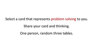 Select a card that represents problem solving to you.
Share your card and thinking.
One person, random three tables.
 