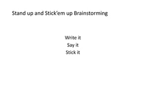 Stand up and Stick’em up Brainstorming
Write it
Say it
Stick it
 