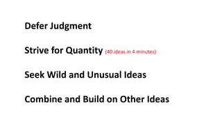 Defer Judgment
Strive for Quantity (40 ideas in 4 minutes)
Seek Wild and Unusual Ideas
Combine and Build on Other Ideas
 