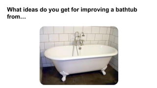 What ideas do you get for improving a bathtub
from…
 