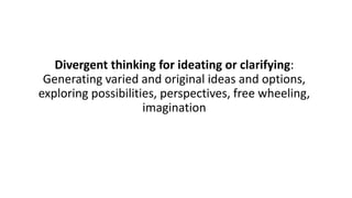 Divergent thinking for ideating or clarifying:
Generating varied and original ideas and options,
exploring possibilities, perspectives, free wheeling,
imagination
 