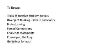 To Recap
Traits of creative problem solvers
Divergent thinking – ideate and clarify
Brainstorming
Forced Connections
Challenge statements
Convergent thinking
Guidelines for each
 