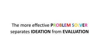 The more effective PROBLEM SOLVER
separates IDEATION from EVALUATION
 