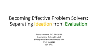 Becoming Effective Problem Solvers:
Separating Ideation from Evaluation
Teresa Lawrence, PhD, PMP, CSM
International Deliverables, LLC
teresa@internationaldeliverables.com
(716) 536.4848
NYS WBE
 