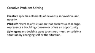 Creative Problem Solving
Creative specifies elements of newness, innovation, and
novelty.
Problem refers to any situation ...