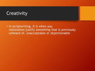 Creativity
• In scriptwriting, it is when you
rationalize/justify something that is previously
unheard of, unacceptable or objectionable
 