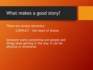 What makes a good story?
There are always obstacles:
CONFLICT – the heart of drama
Someone wants something and people and
things keep getting in the way. It can be
physical or emotional
 