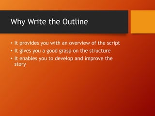 Why Write the Outline
• It provides you with an overview of the script
• It gives you a good grasp on the structure
• It enables you to develop and improve the
story
 