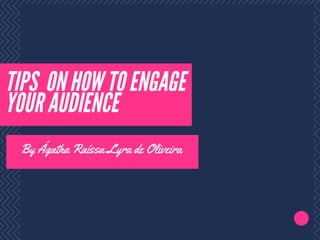 TIPS ON HOW TO ENGAGE
YOUR AUDIENCE
By Ágatha Raíssa Lyra de Oliveira
 