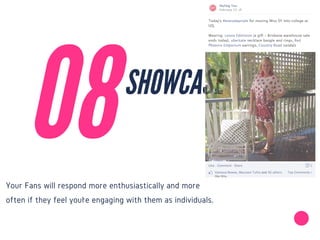 Your Fans will respond more enthusiastically and more
often if they feel you’re engaging with them as individuals.
08
SHOWCASE