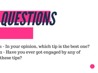 QUESTIONS
1 - In your opinion, which tip is the best one?
2 - Have you ever got engaged by any of
these tips?