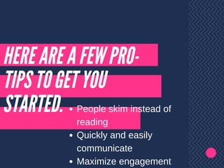 HERE ARE A FEW PRO-
TIPS TO GET YOU
STARTED. People skim instead of
reading
Quickly and easily
communicate
Maximize engagement