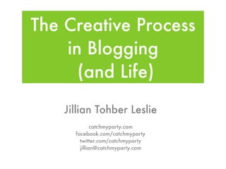 The Creative Process
    in Blogging
      (and Life)

    Jillian Tohber Leslie
              catchmyparty.com
      facebook.com/catchmyparty
        twitter.com/catchmyparty
        jillian@catchmyparty.com
 
