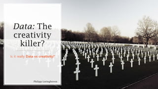 Data: The
creativity
killer?
Is it really Data vs creativity?
Philipp Loringhoven
 