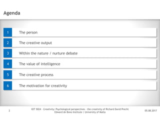 05.08.2017
IOT 5024 – Creativity: Psychological perspectives – the creativity of Richard David Precht
Edward de Bono Institute | University of Malta
DisclaimerAgenda
The creative output2
The person1
2
Within the nature / nurture debate3
The value of intelligence4
The creative process5
The motivation for creativity6
 
