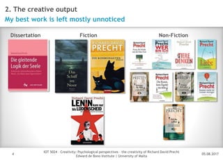 05.08.2017
IOT 5024 – Creativity: Psychological perspectives – the creativity of Richard David Precht
Edward de Bono Institute | University of Malta
Disclaimer
4
2. The creative output
My best work is left mostly unnoticed
Dissertation Fiction Non-Fiction
 