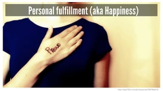 Personal fulfillment (aka Happiness) 
http://www.flickr.com/photos/pocait/2847866615/ 
 