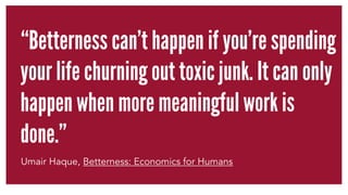 “Betterness can't happen if you're spending 
your life churning out toxic junk. It can only 
happen when more meaningful w...