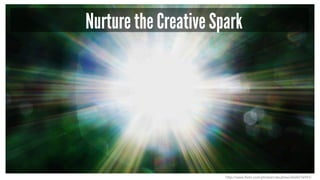 Nurture the Creative Spark 
http://www.flickr.com/photos/cdoublew/2668216943/ 
 