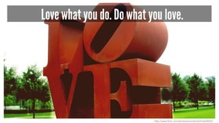 Love what you do. Do what you love. 
http://www.flickr.com/photos/jmscottimd/616642026/ 
 