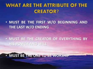 • MUST BE THE FIRST W/O BEGINNING AND
THE LAST W/O ENDING
• MUST BE THE CREATOR OF EVERYTHING BY
HIS POWER AND WILL
• MUST BE THE ONE TO BE WORSHIP
 