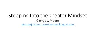 Stepping Into the Creator Mindset
George J. Mount
georgejmount.com/networkingcourse
 