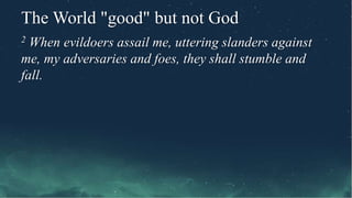The World "good" but not God
2 When evildoers assail me, uttering slanders against
me, my adversaries and foes, they shall stumble and
fall.
 
