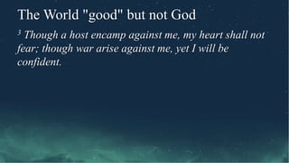 The World "good" but not God
3 Though a host encamp against me, my heart shall not
fear; though war arise against me, yet I will be
confident.
 
