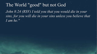 The World "good" but not God
John 8:24 (RSV) I told you that you would die in your
sins, for you will die in your sins unless you believe that
I am he."
 