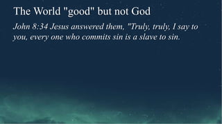 The World "good" but not God
John 8:34 Jesus answered them, "Truly, truly, I say to
you, every one who commits sin is a slave to sin.
 