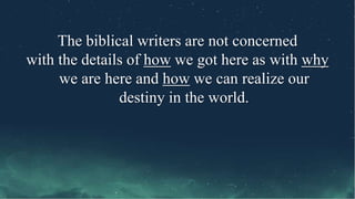 The biblical writers are not concerned
with the details of how we got here as with why
we are here and how we can realize our
destiny in the world.
 