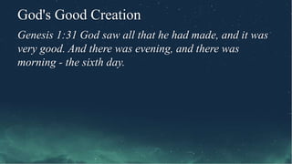 God's Good Creation
Genesis 1:31 God saw all that he had made, and it was
very good. And there was evening, and there was
morning - the sixth day.
 