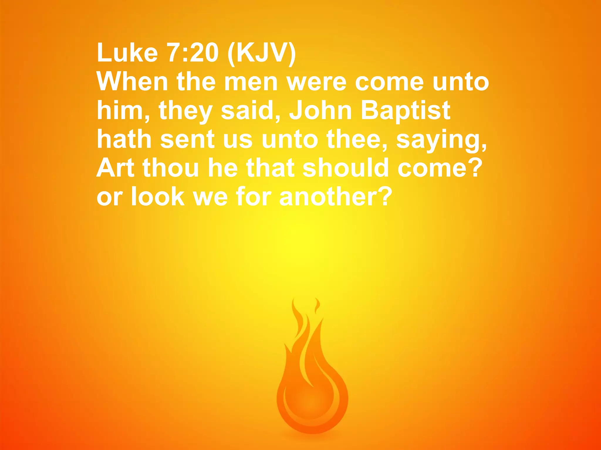 Luke 7:20 (KJV)
When the men were come unto
him, they said, John Baptist
hath sent us unto thee, saying,
Art thou he that should come?
or look we for another?

 
